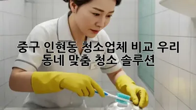 중구 인현동 청소업체 비교: 우리 동네 맞춤 청소 솔루션 ✨