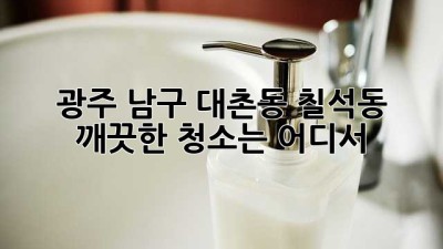 광주 남구 대촌동, 칠석동 깨끗한 청소는 어디서?
