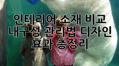 인테리어 소재 비교: 내구성, 관리법, 디자인 효과 총정리